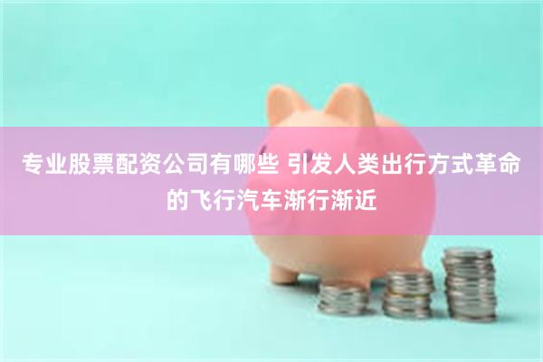 专业股票配资公司有哪些 引发人类出行方式革命的飞行汽车渐行渐近