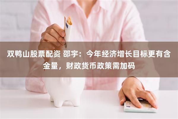 双鸭山股票配资 邵宇：今年经济增长目标更有含金量，财政货币政策需加码