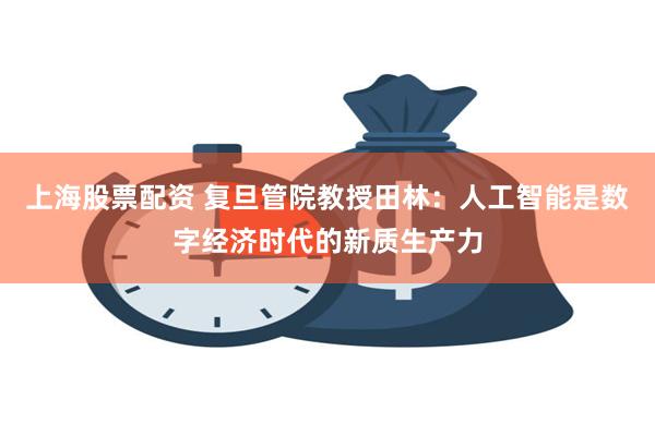 上海股票配资 复旦管院教授田林：人工智能是数字经济时代的新质生产力