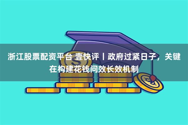 浙江股票配资平台 壹快评丨政府过紧日子，关键在构建花钱问效长效机制