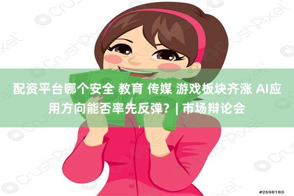 配资平台哪个安全 教育 传媒 游戏板块齐涨 AI应用方向能否率先反弹？| 市场辩论会