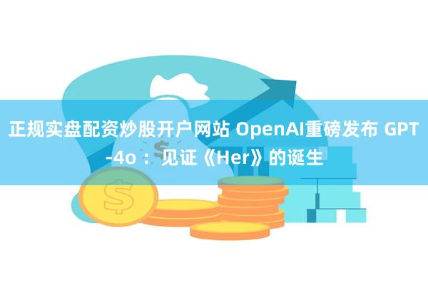 正规实盘配资炒股开户网站 OpenAI重磅发布 GPT-4o ：见证《Her》的诞生