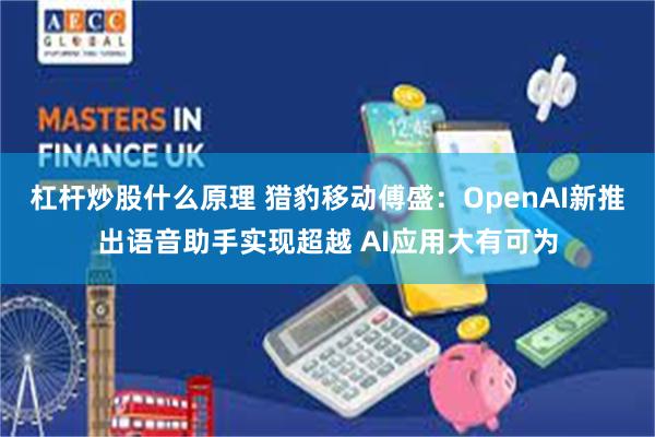 杠杆炒股什么原理 猎豹移动傅盛：OpenAI新推出语音助手实现超越 AI应用大有可为