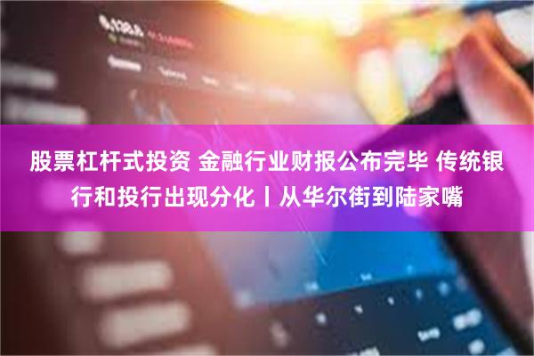 股票杠杆式投资 金融行业财报公布完毕 传统银行和投行出现分化丨从华尔街到陆家嘴