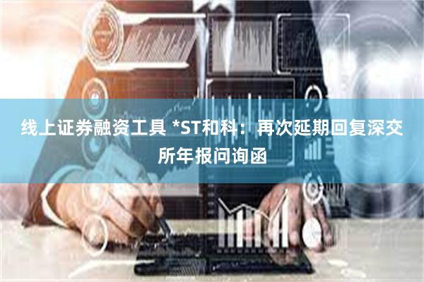 线上证券融资工具 *ST和科：再次延期回复深交所年报问询函