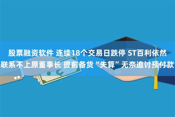 股票融资软件 连续18个交易日跌停 ST百利依然联系不上原董事长 提前备货“失算”无奈追讨预付款