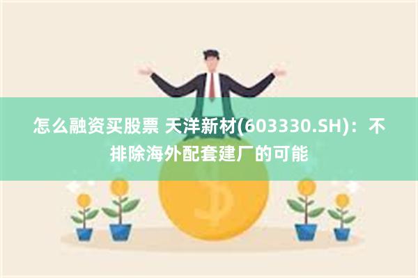 怎么融资买股票 天洋新材(603330.SH)：不排除海外配套建厂的可能