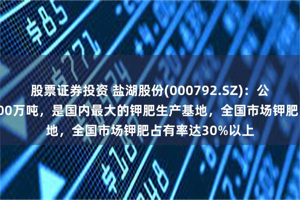 股票证券投资 盐湖股份(000792.SZ)：公司钾肥产能达到500万吨，是国内最大的钾肥生产基地，全国市场钾肥占有率达30%以上