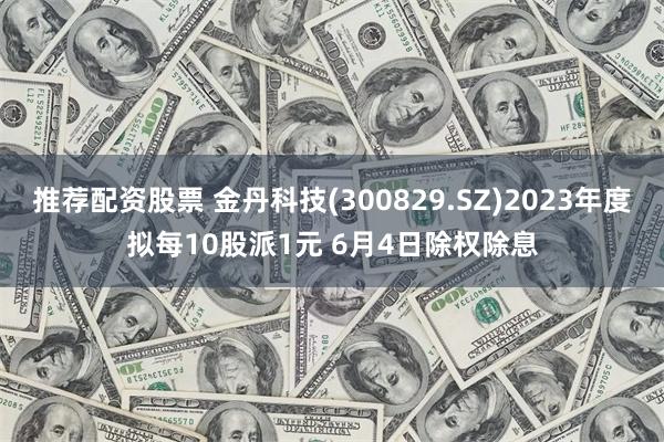 推荐配资股票 金丹科技(300829.SZ)2023年度拟每10股派1元 6月4日除权除息