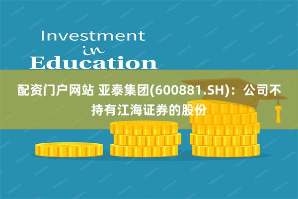 配资门户网站 亚泰集团(600881.SH)：公司不持有江海证券的股份