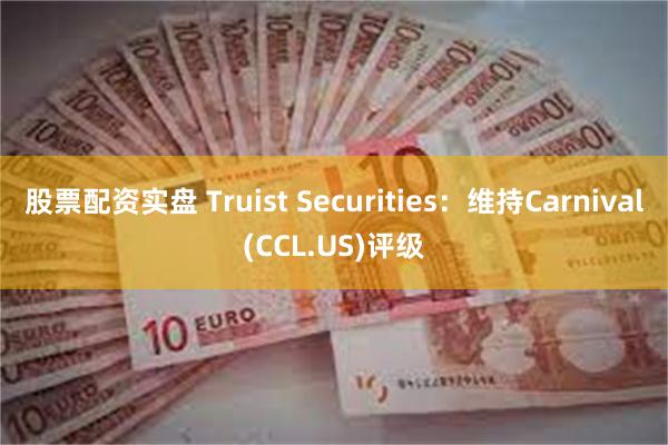 股票配资实盘 Truist Securities：维持Carnival(CCL.US)评级