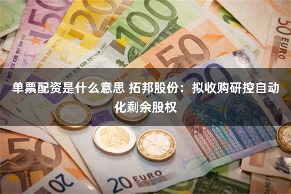 单票配资是什么意思 拓邦股份：拟收购研控自动化剩余股权