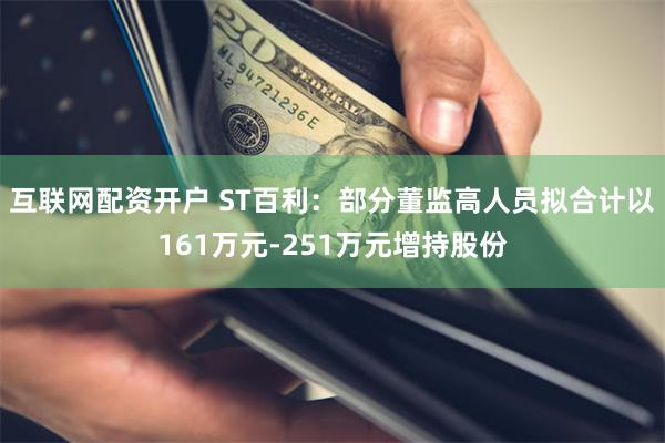 互联网配资开户 ST百利：部分董监高人员拟合计以161万元-251万元增持股份