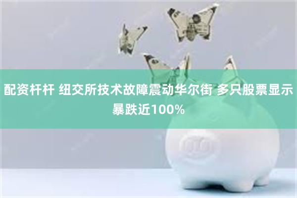 配资杆杆 纽交所技术故障震动华尔街 多只股票显示暴跌近100%