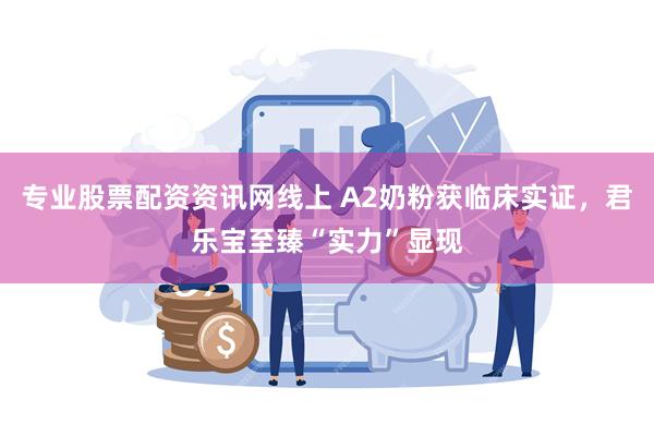 专业股票配资资讯网线上 A2奶粉获临床实证，君乐宝至臻“实力”显现