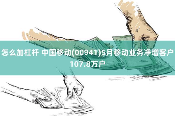 怎么加杠杆 中国移动(00941)5月移动业务净增客户107.8万户