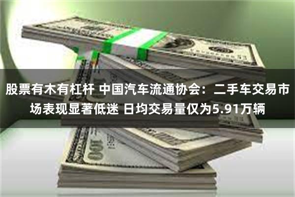 股票有木有杠杆 中国汽车流通协会：二手车交易市场表现显著低迷 日均交易量仅为5.91万辆