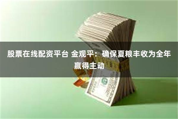 股票在线配资平台 金观平：确保夏粮丰收为全年赢得主动