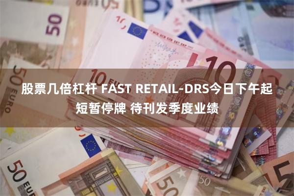 股票几倍杠杆 FAST RETAIL-DRS今日下午起短暂停牌 待刊发季度业绩