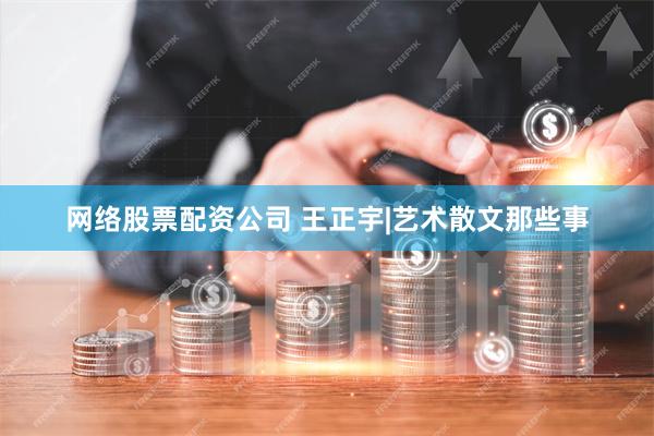 网络股票配资公司 王正宇|艺术散文那些事