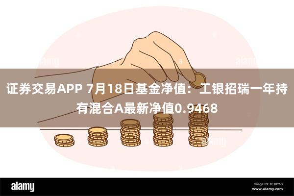 证券交易APP 7月18日基金净值：工银招瑞一年持有混合A最新净值0.9468