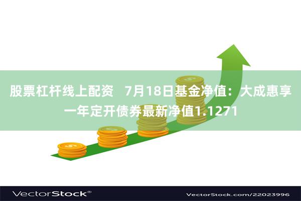 股票杠杆线上配资   7月18日基金净值：大成惠享一年定开债券最新净值1.1271