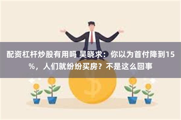 配资杠杆炒股有用吗 吴晓求：你以为首付降到15%，人们就纷纷买房？不是这么回事