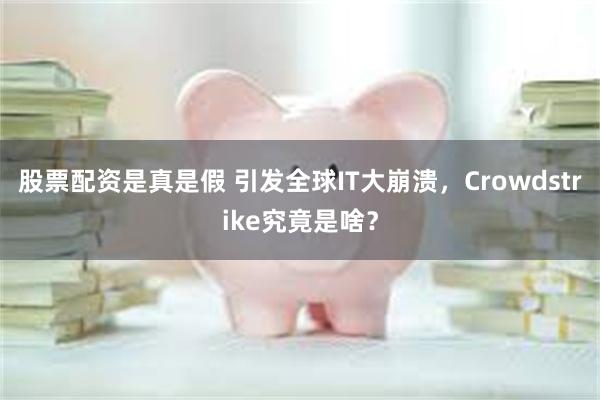 股票配资是真是假 引发全球IT大崩溃，Crowdstrike究竟是啥？