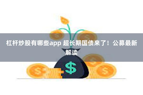 杠杆炒股有哪些app 超长期国债来了！公募最新解读