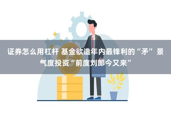 证券怎么用杠杆 基金欲造年内最锋利的“矛” 景气度投资“前度刘郎今又来”