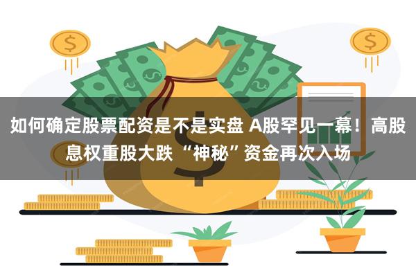 如何确定股票配资是不是实盘 A股罕见一幕！高股息权重股大跌 “神秘”资金再次入场