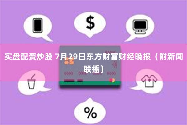 实盘配资炒股 7月29日东方财富财经晚报（附新闻联播）