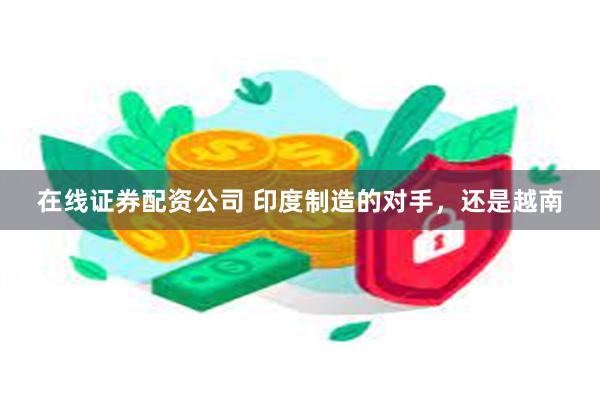 在线证券配资公司 印度制造的对手，还是越南