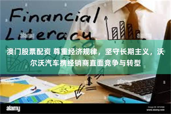 澳门股票配资 尊重经济规律，坚守长期主义，沃尔沃汽车携经销商直面竞争与转型