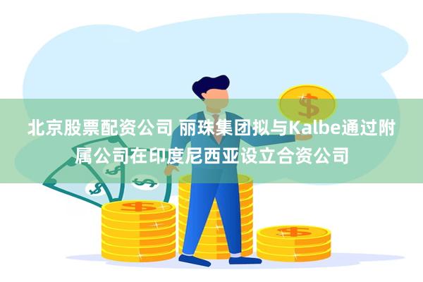 北京股票配资公司 丽珠集团拟与Kalbe通过附属公司在印度尼西亚设立合资公司