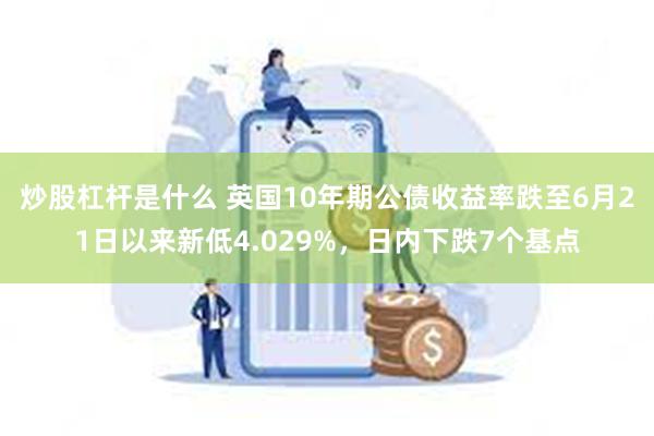 炒股杠杆是什么 英国10年期公债收益率跌至6月21日以来新低4.029%，日内下跌7个基点