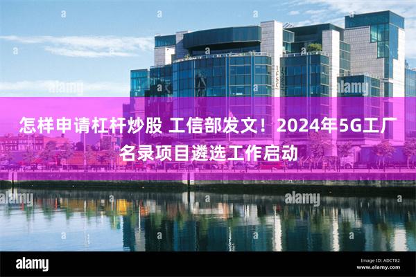 怎样申请杠杆炒股 工信部发文！2024年5G工厂名录项目遴选工作启动