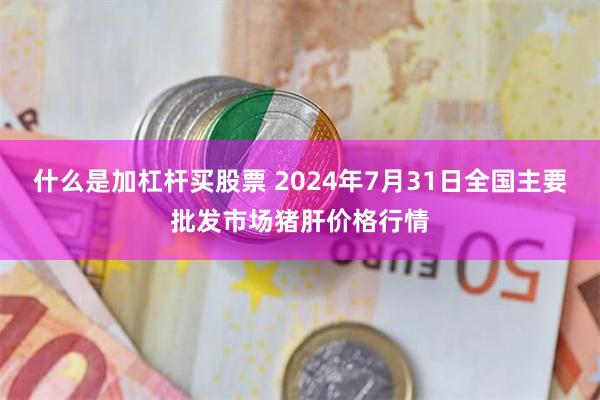 什么是加杠杆买股票 2024年7月31日全国主要批发市场猪肝价格行情