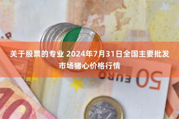 关于股票的专业 2024年7月31日全国主要批发市场猪心价格行情