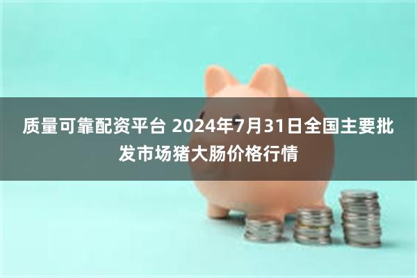 质量可靠配资平台 2024年7月31日全国主要批发市场猪大肠价格行情