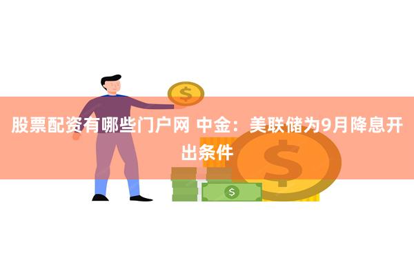 股票配资有哪些门户网 中金：美联储为9月降息开出条件