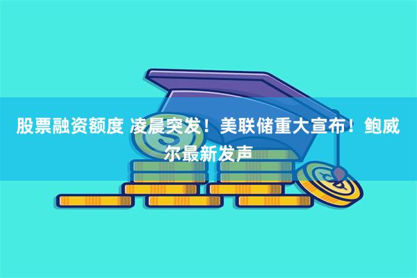 股票融资额度 凌晨突发！美联储重大宣布！鲍威尔最新发声