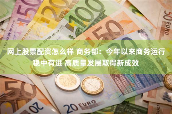 网上股票配资怎么样 商务部：今年以来商务运行稳中有进 高质量发展取得新成效