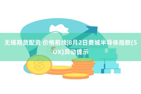 无锡期货配资 价格前线|8月2日费城半导体指数(SOX)异动提示