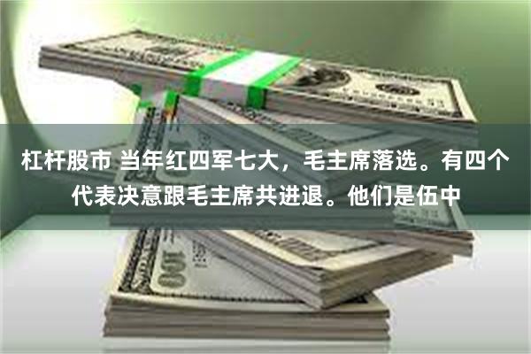 杠杆股市 当年红四军七大，毛主席落选。有四个代表决意跟毛主席共进退。他们是伍中