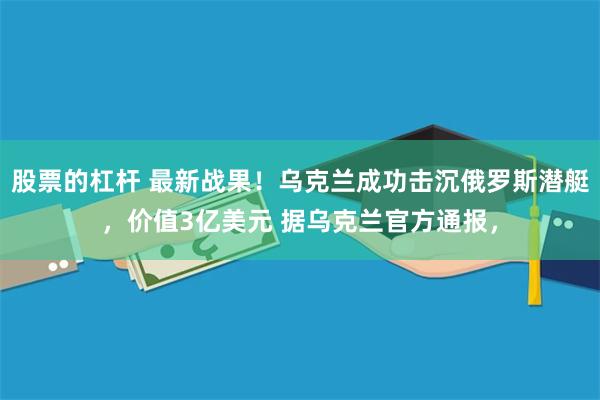 股票的杠杆 最新战果！乌克兰成功击沉俄罗斯潜艇，价值3亿美元 据乌克兰官方通报，