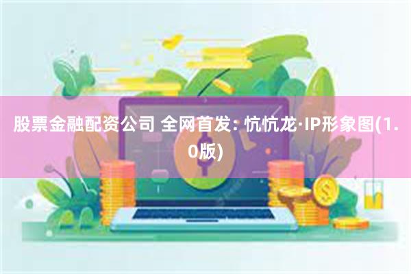 股票金融配资公司 全网首发: 忼忼龙·IP形象图(1.0版)