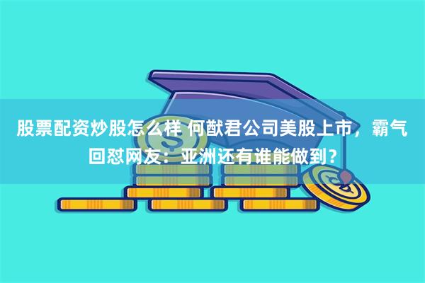 股票配资炒股怎么样 何猷君公司美股上市，霸气回怼网友：亚洲还有谁能做到？