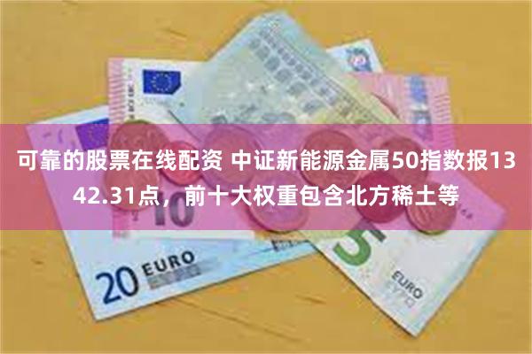 可靠的股票在线配资 中证新能源金属50指数报1342.31点，前十大权重包含北方稀土等