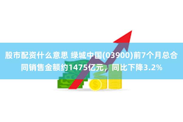 股市配资什么意思 绿城中国(03900)前7个月总合同销售金额约1475亿元，同比下降3.2%